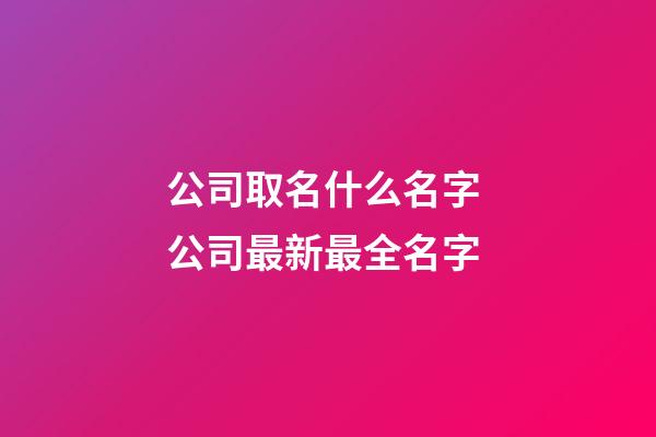 公司取名什么名字 公司最新最全名字-第1張-公司起名-玄機(jī)派